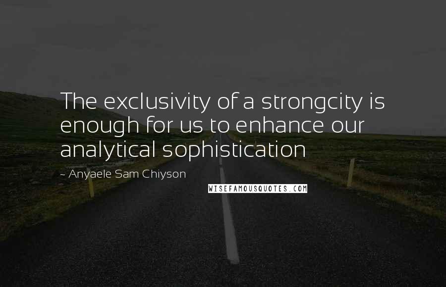 Anyaele Sam Chiyson Quotes: The exclusivity of a strongcity is enough for us to enhance our analytical sophistication