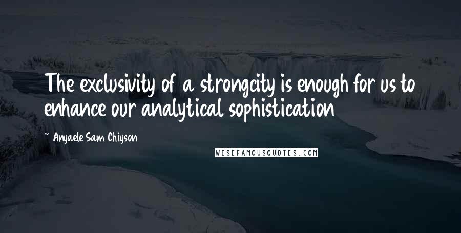 Anyaele Sam Chiyson Quotes: The exclusivity of a strongcity is enough for us to enhance our analytical sophistication