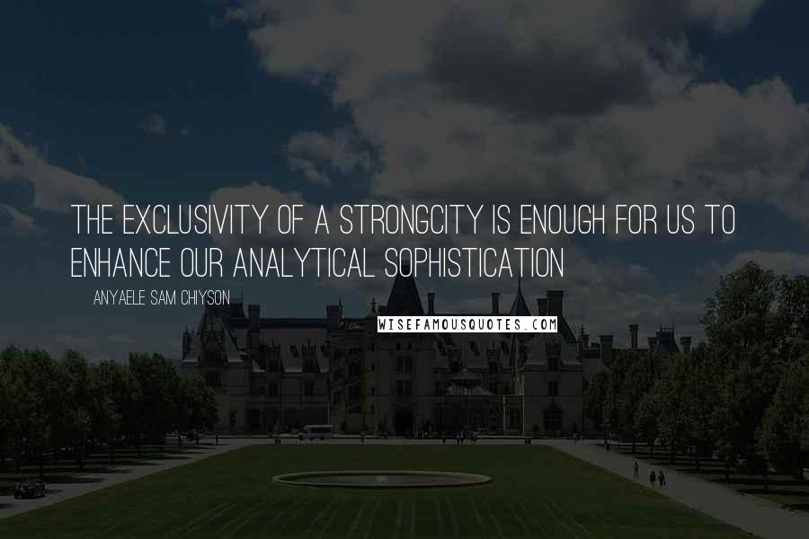 Anyaele Sam Chiyson Quotes: The exclusivity of a strongcity is enough for us to enhance our analytical sophistication