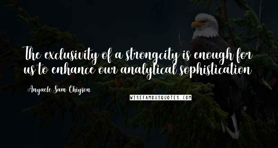 Anyaele Sam Chiyson Quotes: The exclusivity of a strongcity is enough for us to enhance our analytical sophistication