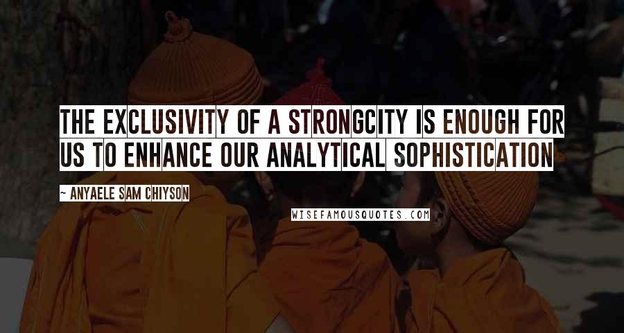 Anyaele Sam Chiyson Quotes: The exclusivity of a strongcity is enough for us to enhance our analytical sophistication