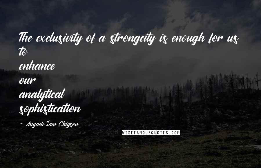 Anyaele Sam Chiyson Quotes: The exclusivity of a strongcity is enough for us to enhance our analytical sophistication