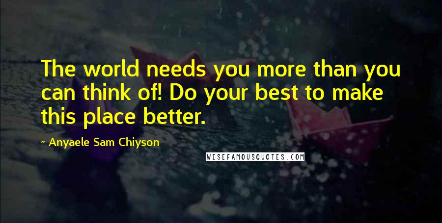 Anyaele Sam Chiyson Quotes: The world needs you more than you can think of! Do your best to make this place better.