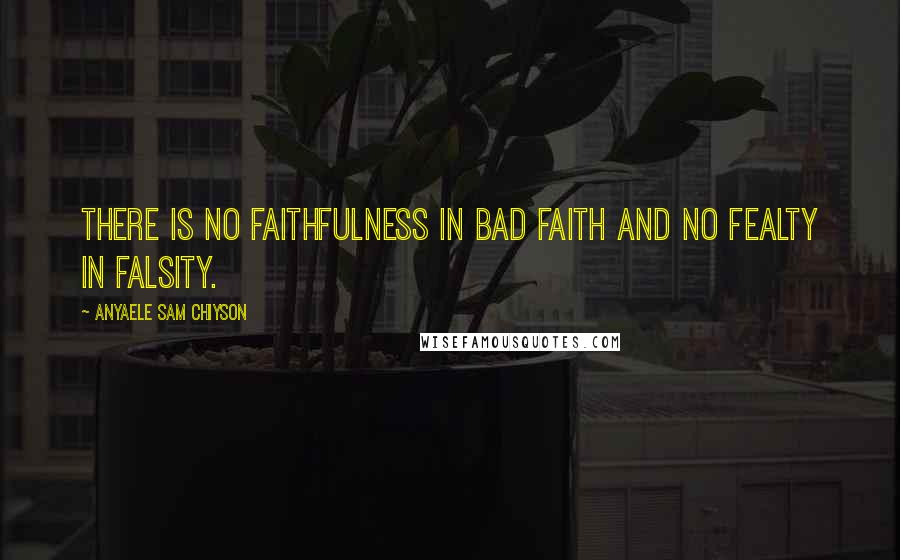 Anyaele Sam Chiyson Quotes: There is no faithfulness in bad faith and no fealty in falsity.