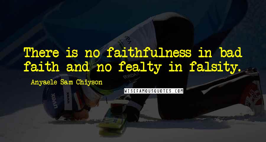 Anyaele Sam Chiyson Quotes: There is no faithfulness in bad faith and no fealty in falsity.
