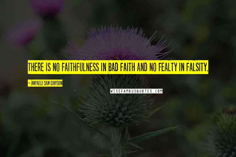 Anyaele Sam Chiyson Quotes: There is no faithfulness in bad faith and no fealty in falsity.