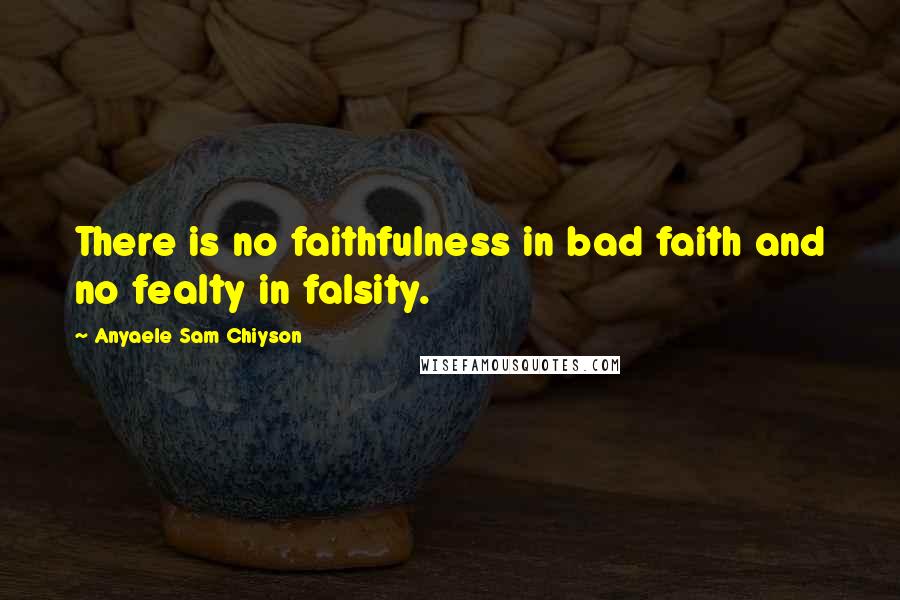 Anyaele Sam Chiyson Quotes: There is no faithfulness in bad faith and no fealty in falsity.