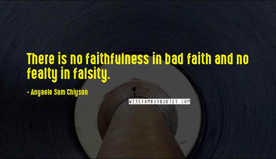 Anyaele Sam Chiyson Quotes: There is no faithfulness in bad faith and no fealty in falsity.