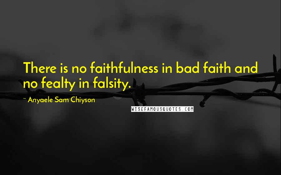 Anyaele Sam Chiyson Quotes: There is no faithfulness in bad faith and no fealty in falsity.