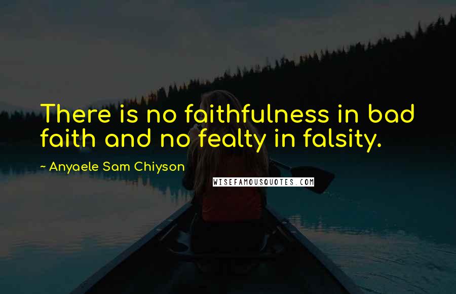 Anyaele Sam Chiyson Quotes: There is no faithfulness in bad faith and no fealty in falsity.