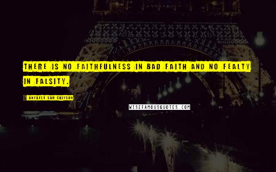 Anyaele Sam Chiyson Quotes: There is no faithfulness in bad faith and no fealty in falsity.