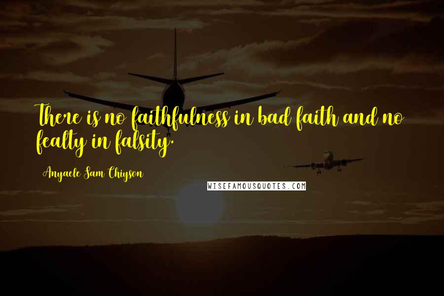 Anyaele Sam Chiyson Quotes: There is no faithfulness in bad faith and no fealty in falsity.