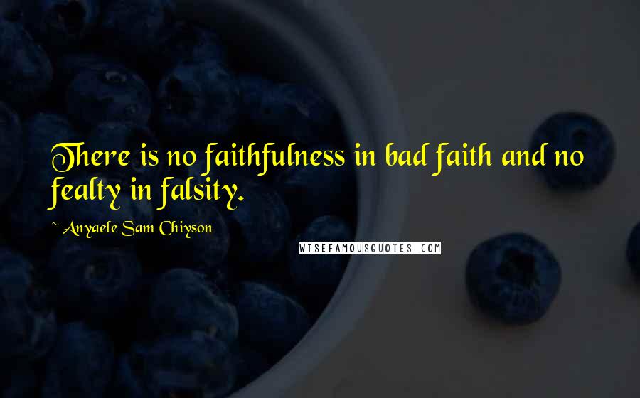 Anyaele Sam Chiyson Quotes: There is no faithfulness in bad faith and no fealty in falsity.