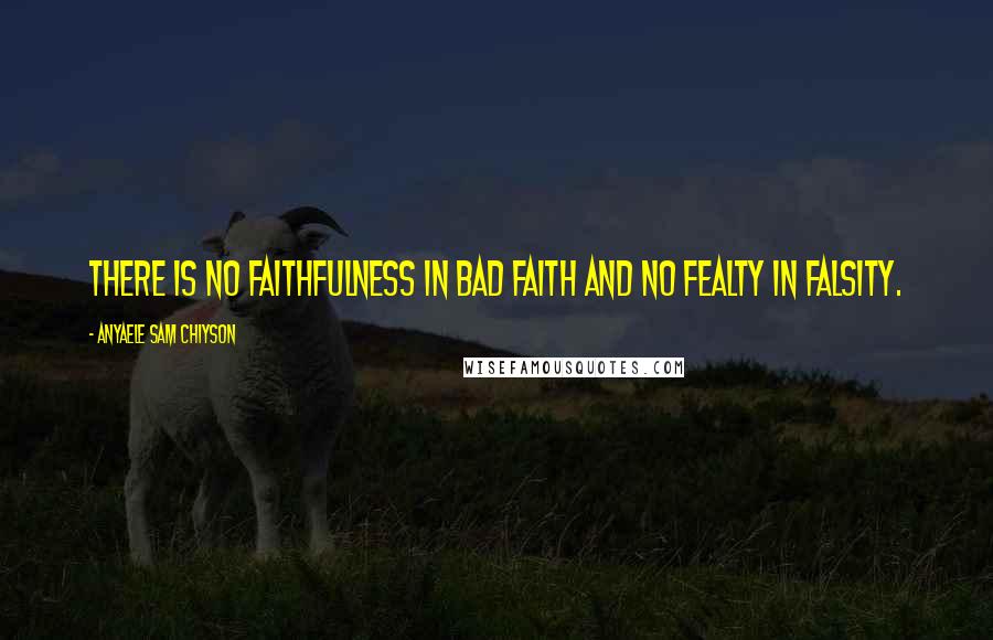 Anyaele Sam Chiyson Quotes: There is no faithfulness in bad faith and no fealty in falsity.