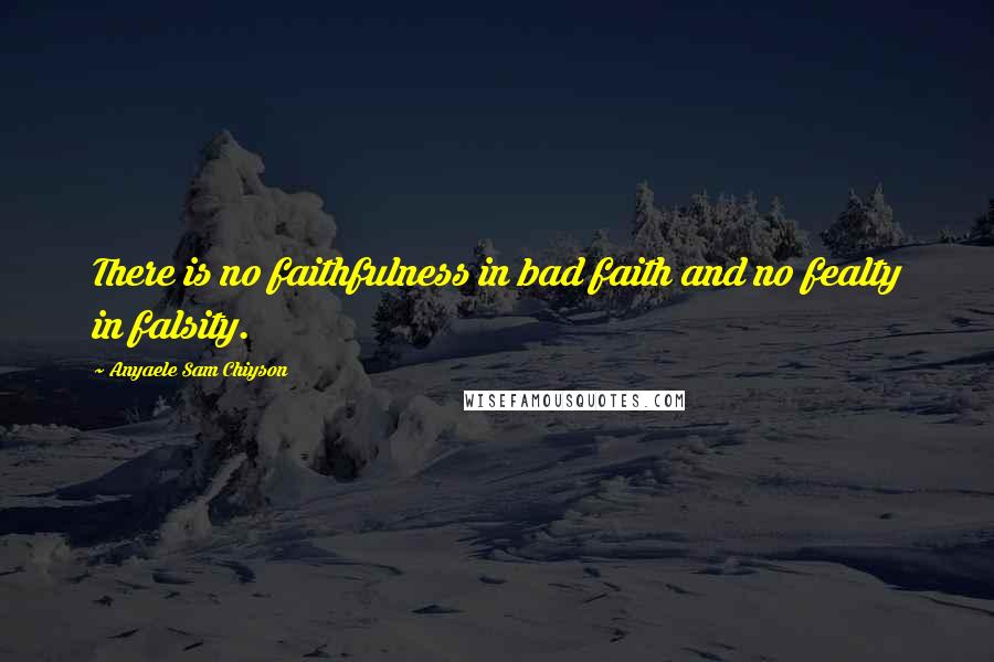 Anyaele Sam Chiyson Quotes: There is no faithfulness in bad faith and no fealty in falsity.