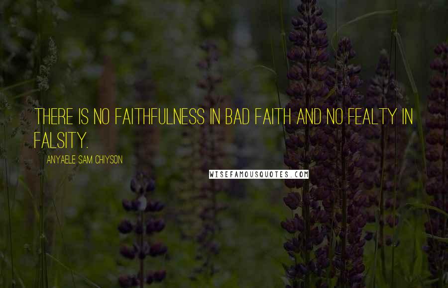 Anyaele Sam Chiyson Quotes: There is no faithfulness in bad faith and no fealty in falsity.