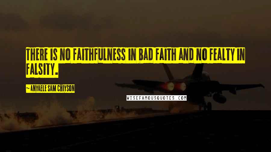 Anyaele Sam Chiyson Quotes: There is no faithfulness in bad faith and no fealty in falsity.