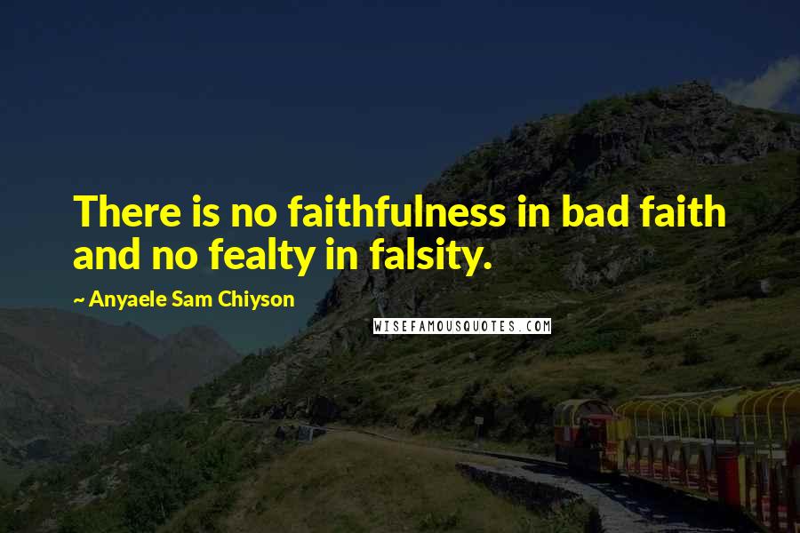 Anyaele Sam Chiyson Quotes: There is no faithfulness in bad faith and no fealty in falsity.