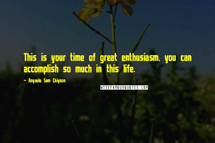 Anyaele Sam Chiyson Quotes: This is your time of great enthusiasm, you can accomplish so much in this life.