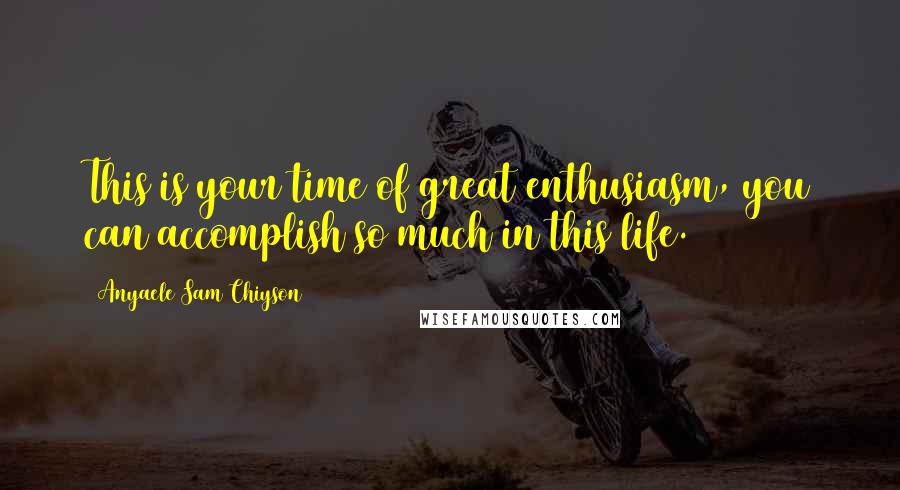 Anyaele Sam Chiyson Quotes: This is your time of great enthusiasm, you can accomplish so much in this life.