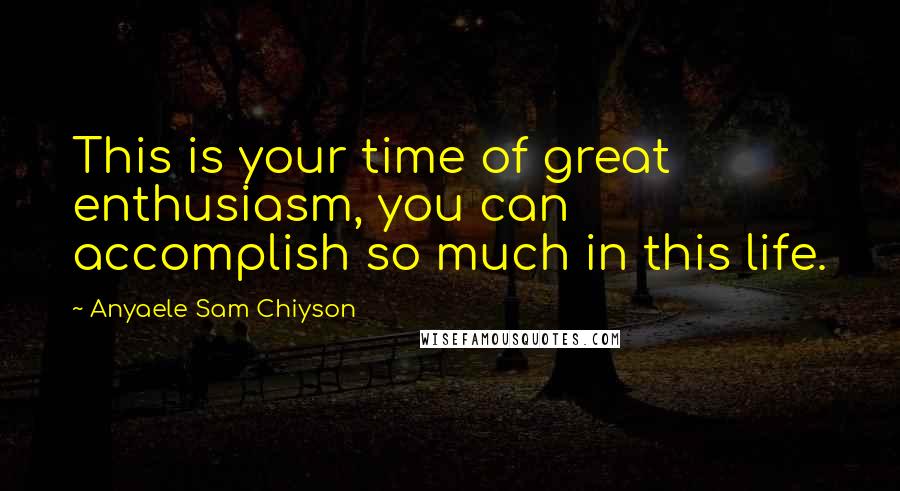 Anyaele Sam Chiyson Quotes: This is your time of great enthusiasm, you can accomplish so much in this life.