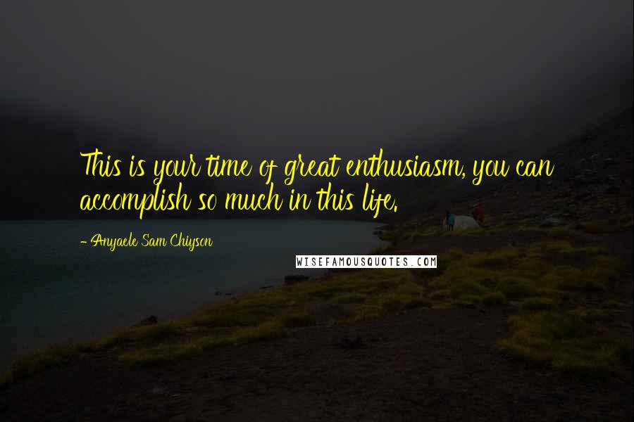 Anyaele Sam Chiyson Quotes: This is your time of great enthusiasm, you can accomplish so much in this life.