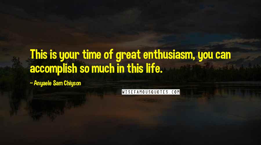 Anyaele Sam Chiyson Quotes: This is your time of great enthusiasm, you can accomplish so much in this life.