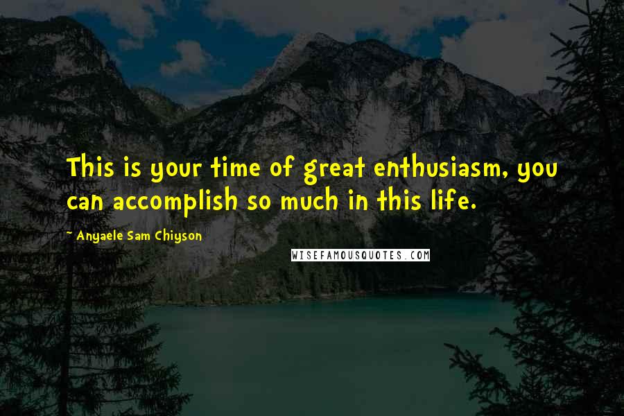 Anyaele Sam Chiyson Quotes: This is your time of great enthusiasm, you can accomplish so much in this life.