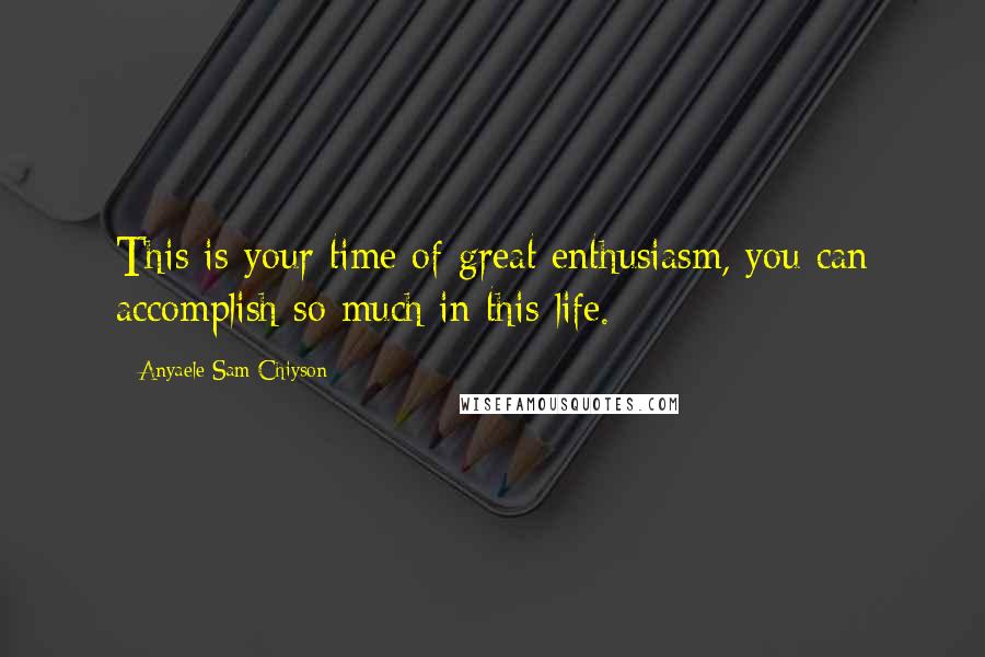 Anyaele Sam Chiyson Quotes: This is your time of great enthusiasm, you can accomplish so much in this life.