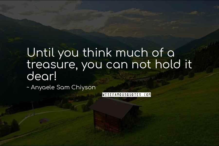 Anyaele Sam Chiyson Quotes: Until you think much of a treasure, you can not hold it dear!