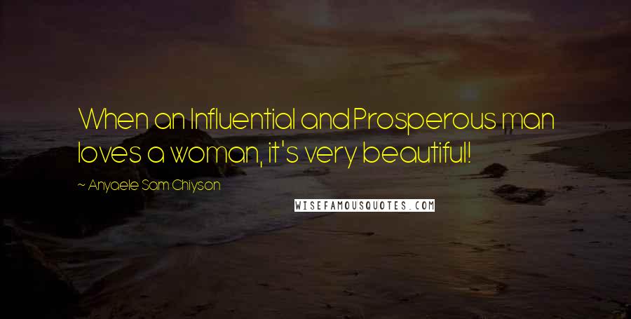 Anyaele Sam Chiyson Quotes: When an Influential and Prosperous man loves a woman, it's very beautiful!