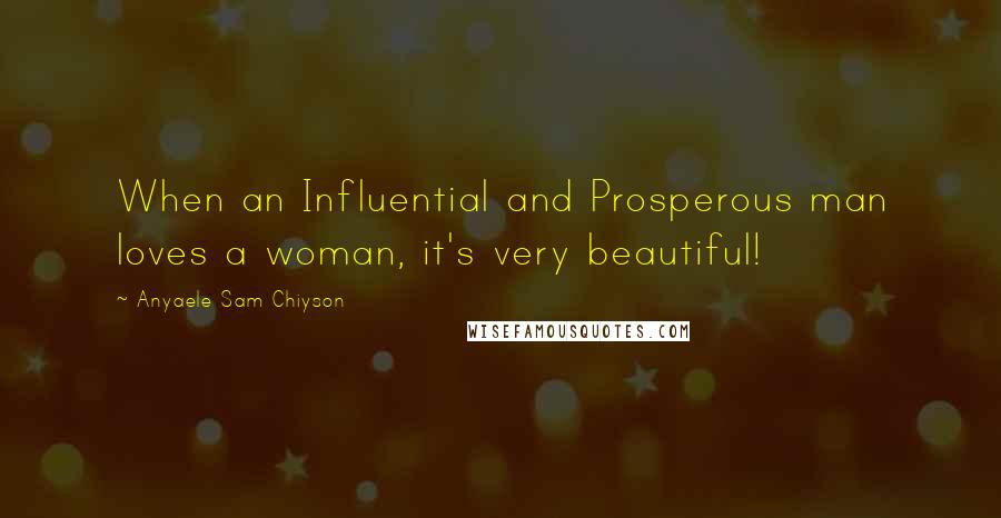 Anyaele Sam Chiyson Quotes: When an Influential and Prosperous man loves a woman, it's very beautiful!