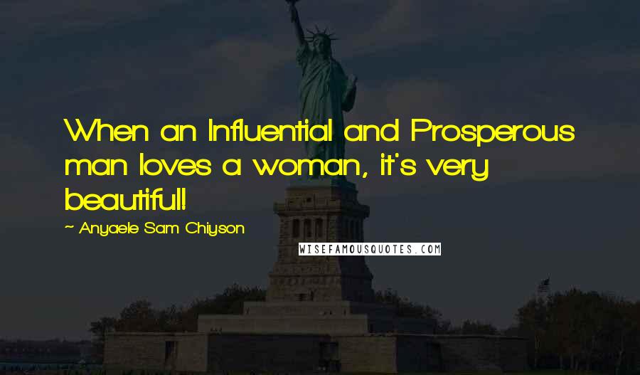 Anyaele Sam Chiyson Quotes: When an Influential and Prosperous man loves a woman, it's very beautiful!