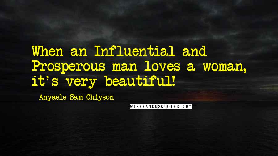 Anyaele Sam Chiyson Quotes: When an Influential and Prosperous man loves a woman, it's very beautiful!