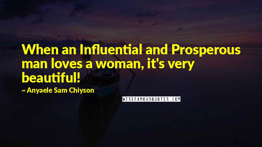 Anyaele Sam Chiyson Quotes: When an Influential and Prosperous man loves a woman, it's very beautiful!