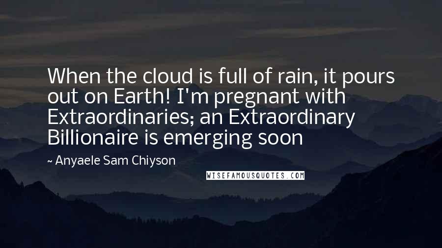 Anyaele Sam Chiyson Quotes: When the cloud is full of rain, it pours out on Earth! I'm pregnant with Extraordinaries; an Extraordinary Billionaire is emerging soon