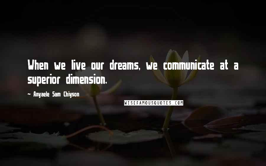 Anyaele Sam Chiyson Quotes: When we live our dreams, we communicate at a superior dimension.