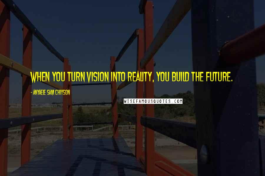 Anyaele Sam Chiyson Quotes: When you turn vision into reality, you build the future.