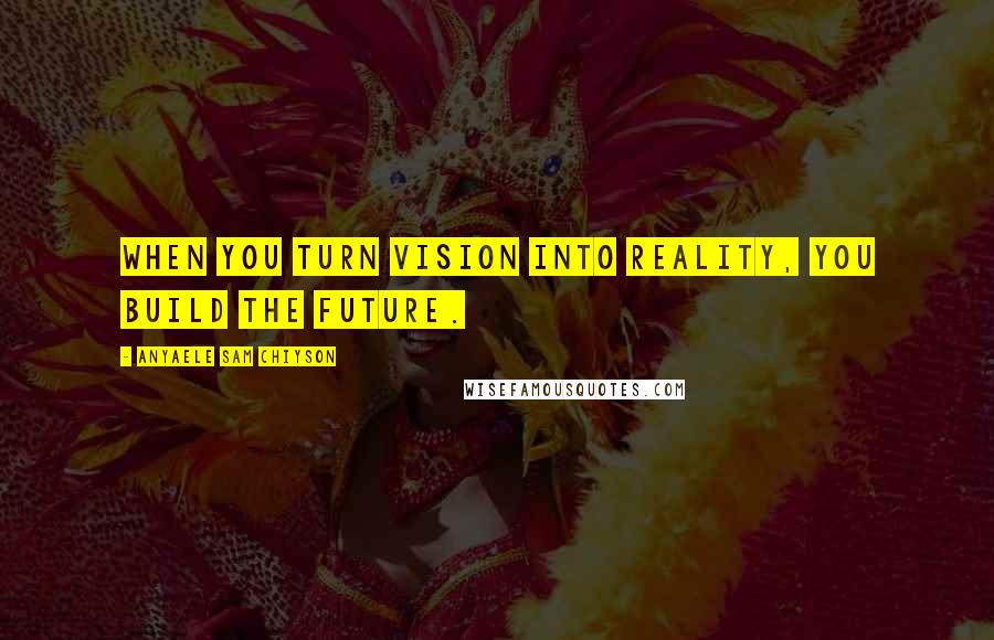 Anyaele Sam Chiyson Quotes: When you turn vision into reality, you build the future.