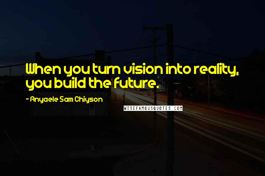 Anyaele Sam Chiyson Quotes: When you turn vision into reality, you build the future.