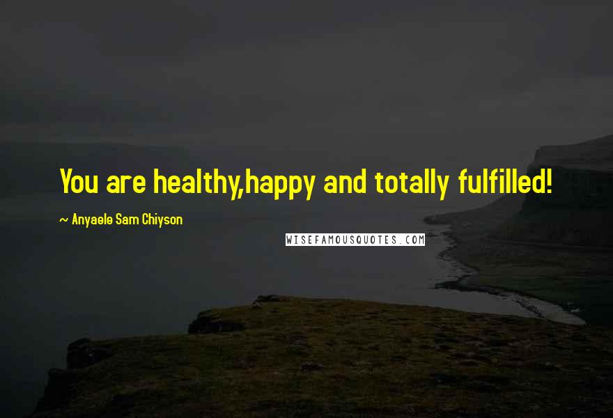 Anyaele Sam Chiyson Quotes: You are healthy,happy and totally fulfilled!