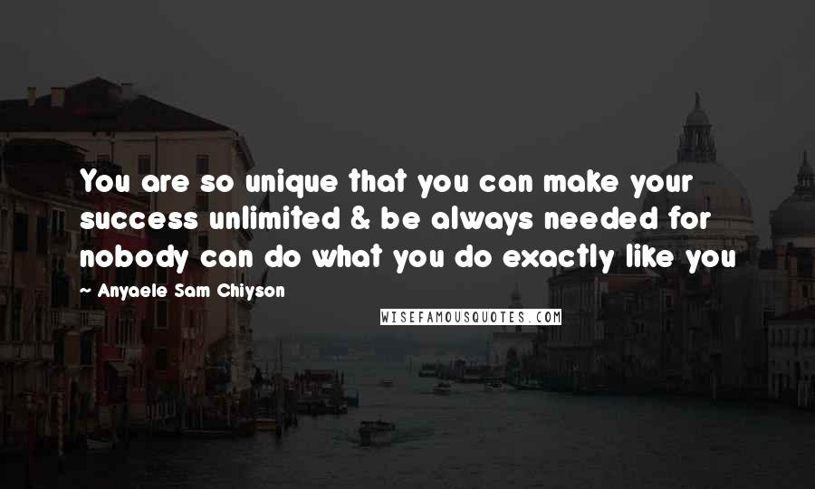 Anyaele Sam Chiyson Quotes: You are so unique that you can make your success unlimited & be always needed for nobody can do what you do exactly like you