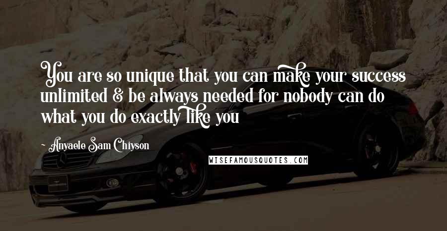 Anyaele Sam Chiyson Quotes: You are so unique that you can make your success unlimited & be always needed for nobody can do what you do exactly like you