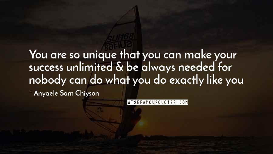 Anyaele Sam Chiyson Quotes: You are so unique that you can make your success unlimited & be always needed for nobody can do what you do exactly like you