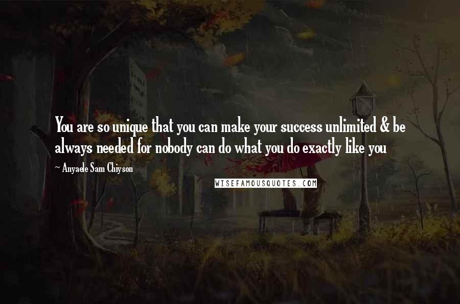 Anyaele Sam Chiyson Quotes: You are so unique that you can make your success unlimited & be always needed for nobody can do what you do exactly like you