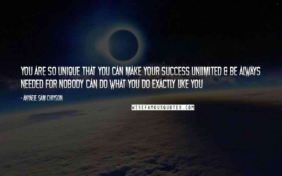 Anyaele Sam Chiyson Quotes: You are so unique that you can make your success unlimited & be always needed for nobody can do what you do exactly like you