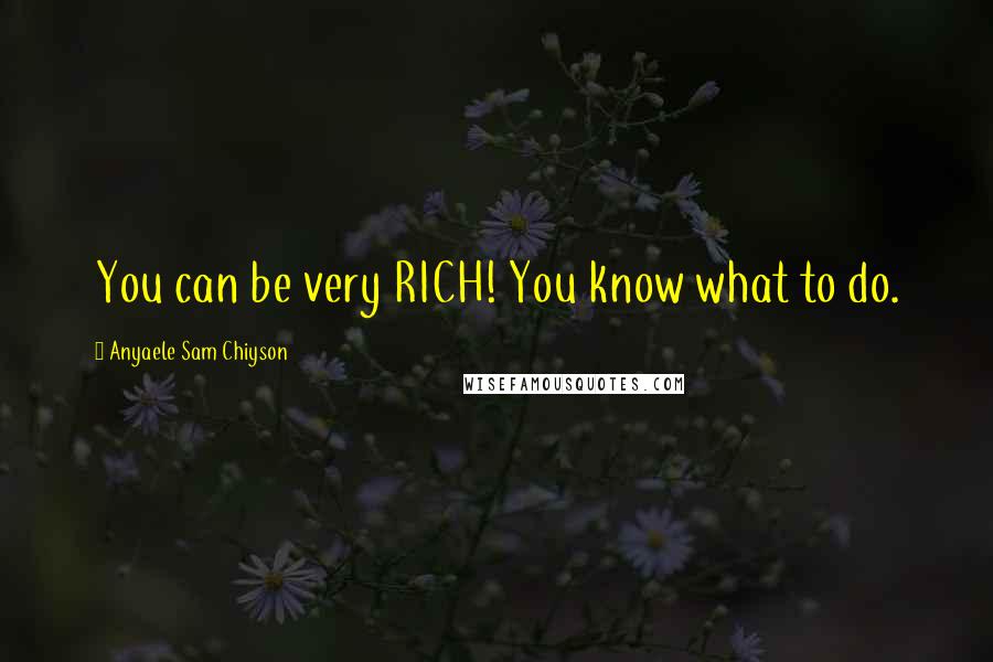 Anyaele Sam Chiyson Quotes: You can be very RICH! You know what to do.