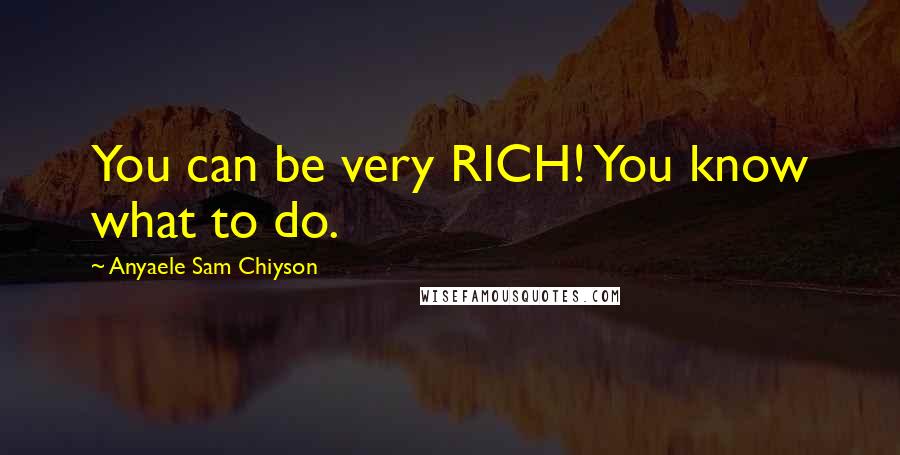 Anyaele Sam Chiyson Quotes: You can be very RICH! You know what to do.