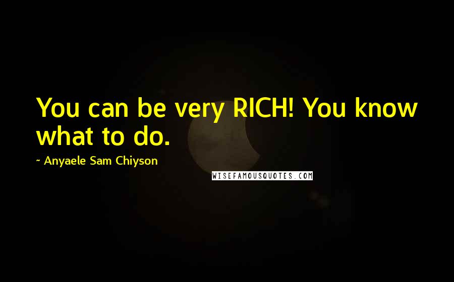 Anyaele Sam Chiyson Quotes: You can be very RICH! You know what to do.
