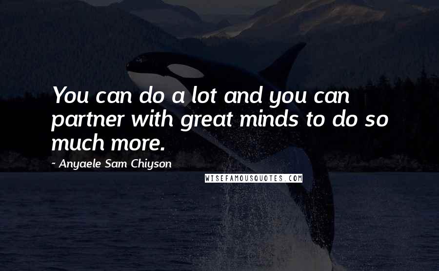 Anyaele Sam Chiyson Quotes: You can do a lot and you can partner with great minds to do so much more.